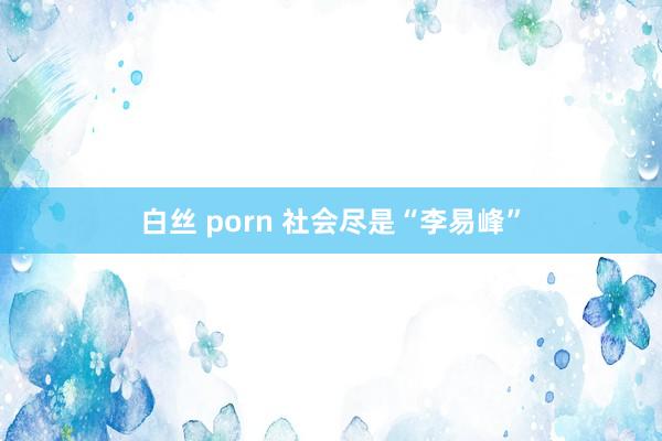 白丝 porn 社会尽是“李易峰”