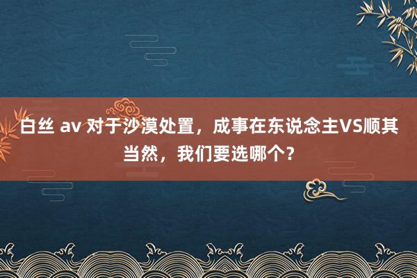 白丝 av 对于沙漠处置，成事在东说念主VS顺其当然，我们要选哪个？