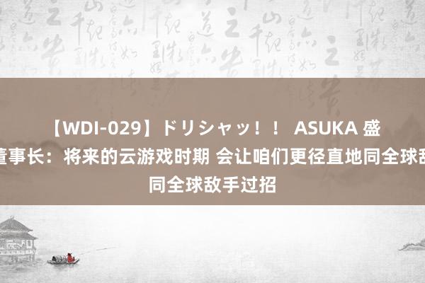 【WDI-029】ドリシャッ！！ ASUKA 盛趣游戏董事长：将来的云游戏时期 会让咱们更径直地同全球敌手过招