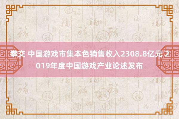 拳交 中国游戏市集本色销售收入2308.8亿元 2019年度中国游戏产业论述发布