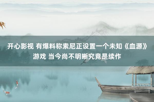 开心影视 有爆料称索尼正设置一个未知《血源》游戏 当今尚不明晰究竟是续作