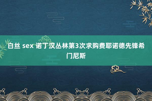 白丝 sex 诺丁汉丛林第3次求购费耶诺德先锋希门尼斯