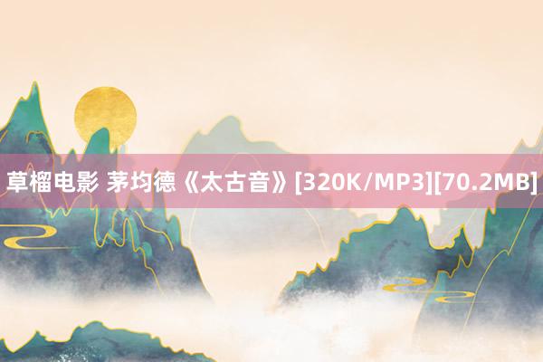 草榴电影 茅均德《太古音》[320K/MP3][70.2MB]