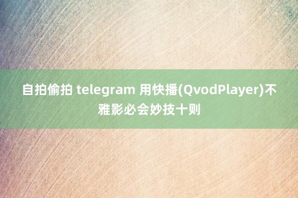 自拍偷拍 telegram 用快播(QvodPlayer)不雅影必会妙技十则