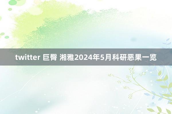 twitter 巨臀 湘雅2024年5月科研恶果一览