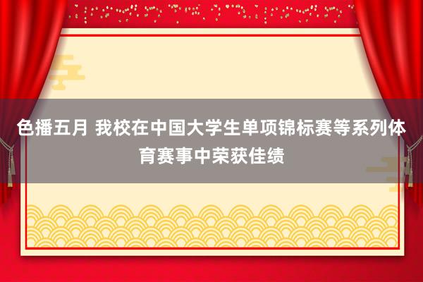 色播五月 我校在中国大学生单项锦标赛等系列体育赛事中荣获佳绩