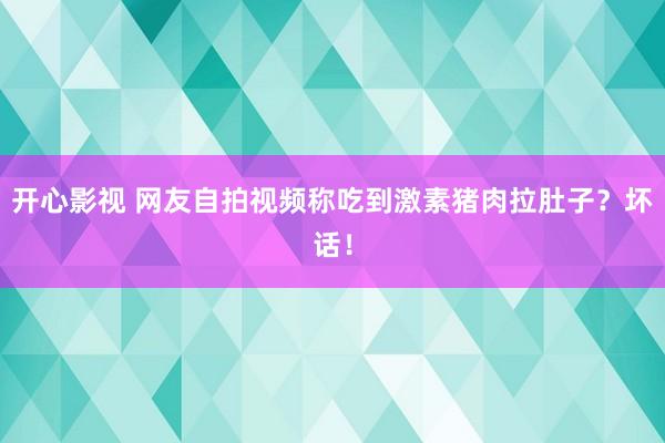 开心影视 网友自拍视频称吃到激素猪肉拉肚子？坏话！