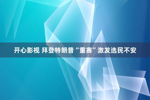 开心影视 拜登特朗普“重赛”激发选民不安