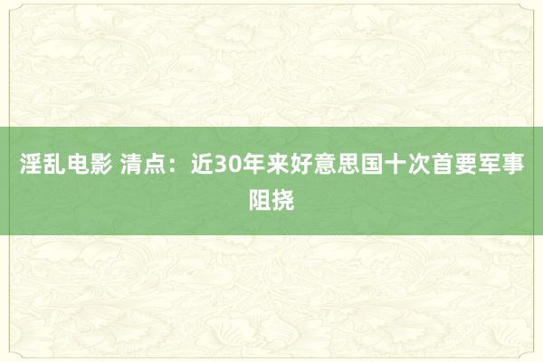 淫乱电影 清点：近30年来好意思国十次首要军事阻挠