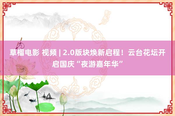 草榴电影 视频 | 2.0版块焕新启程！云台花坛开启国庆“夜游嘉年华”