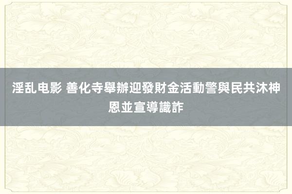 淫乱电影 善化寺舉辦迎發財金活動　警與民共沐神恩並宣導識詐